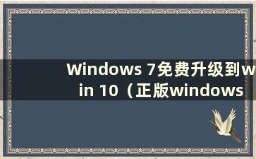 Windows 7免费升级到win 10（正版windows 7免费升级到win 10）